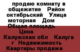 продаю комнату в общежитие › Район ­ октябрьский › Улица ­ моторная › Дом ­ 15 › Общая площадь ­ 18 › Цена ­ 800 000 - Калужская обл., Калуга г. Недвижимость » Квартиры продажа   . Калужская обл.,Калуга г.